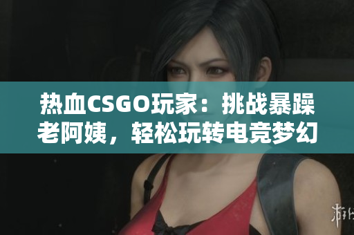 热血CSGO玩家：挑战暴躁老阿姨，轻松玩转电竞梦幻舞台