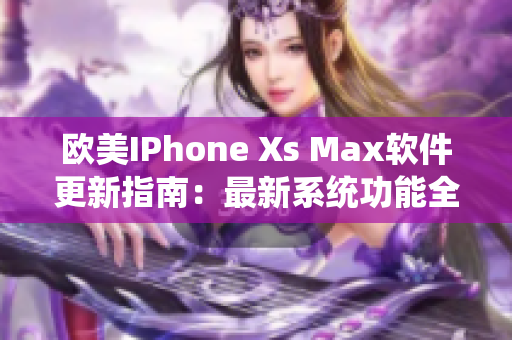 欧美IPhone Xs Max软件更新指南：最新系统功能全面解析