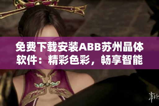 免费下载安装ABB苏州晶体软件：精彩色彩，畅享智能科技