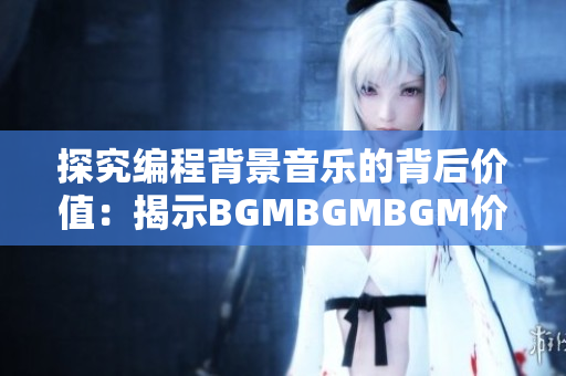 探究编程背景音乐的背后价值：揭示BGMBGMBGM价格的消费趋势