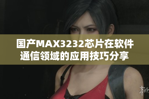 国产MAX3232芯片在软件通信领域的应用技巧分享