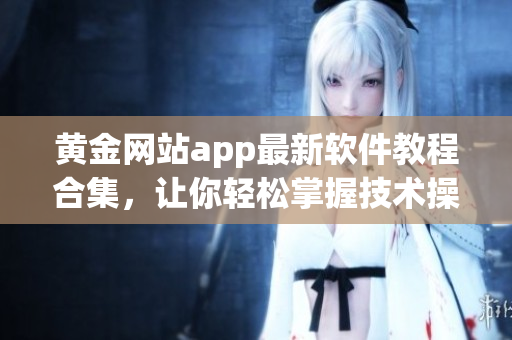 黄金网站app最新软件教程合集，让你轻松掌握技术操作