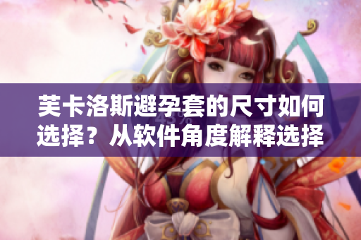 芙卡洛斯避孕套的尺寸如何选择？从软件角度解释选择原则