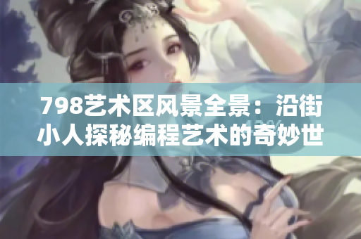 798艺术区风景全景：沿街小人探秘编程艺术的奇妙世界
