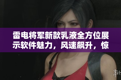 雷电将军新款乳液全方位展示软件魅力，风速飙升，惊艳呈现。