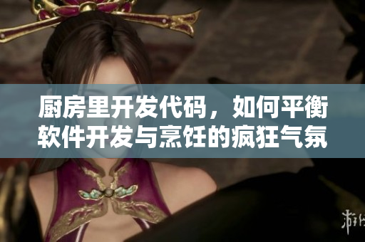 厨房里开发代码，如何平衡软件开发与烹饪的疯狂气氛