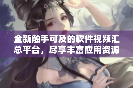 全新触手可及的软件视频汇总平台，尽享丰富应用资源