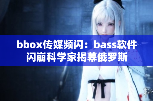 bbox传媒频闪：bass软件闪崩科学家揭幕俄罗斯