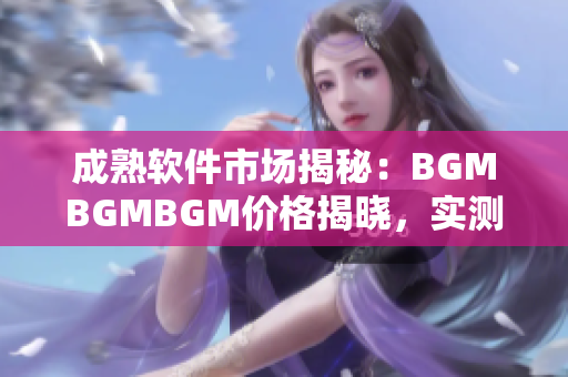 成熟软件市场揭秘：BGMBGMBGM价格揭晓，实测评估带你了解真实价值