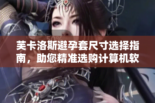 芙卡洛斯避孕套尺寸选择指南，助您精准选购计算机软件产品