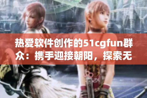 热爱软件创作的51cgfun群众：携手迎接朝阳，探索无限可能