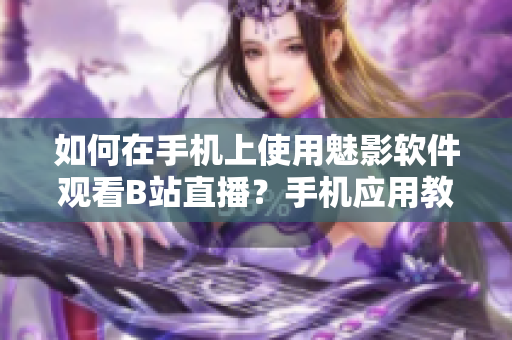 如何在手机上使用魅影软件观看B站直播？手机应用教程详解