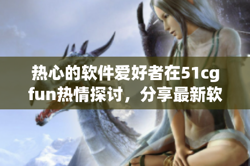 热心的软件爱好者在51cgfun热情探讨，分享最新软件应用动态