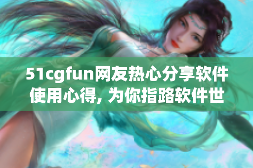 51cgfun网友热心分享软件使用心得, 为你指路软件世界