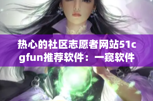 热心的社区志愿者网站51cgfun推荐软件：一窥软件世界新风景