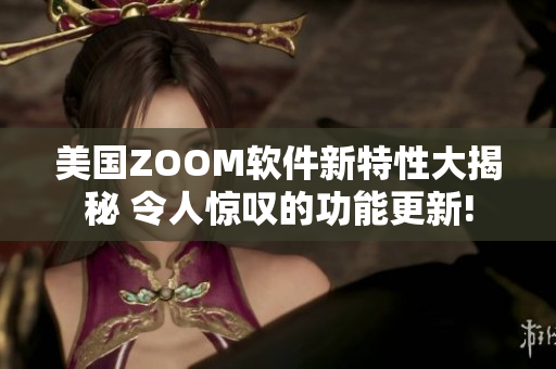 美国ZOOM软件新特性大揭秘 令人惊叹的功能更新!