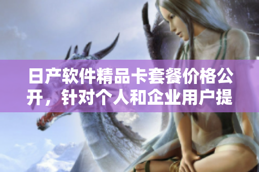 日产软件精品卡套餐价格公开，针对个人和企业用户提供定制化服务