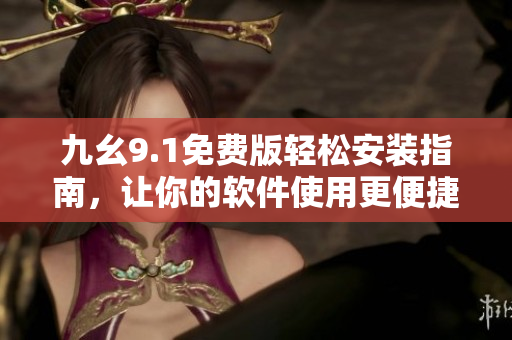 九幺9.1免费版轻松安装指南，让你的软件使用更便捷