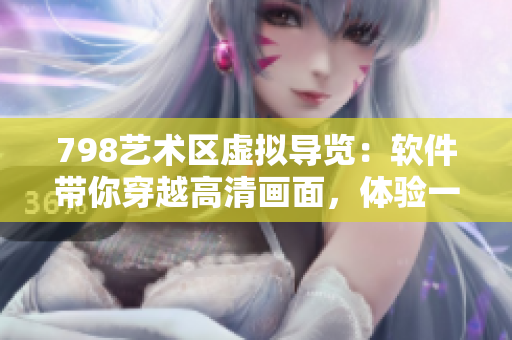 798艺术区虚拟导览：软件带你穿越高清画面，体验一排小人的惊艳之旅