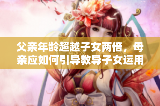 父亲年龄超越子女两倍，母亲应如何引导教导子女运用软件技能