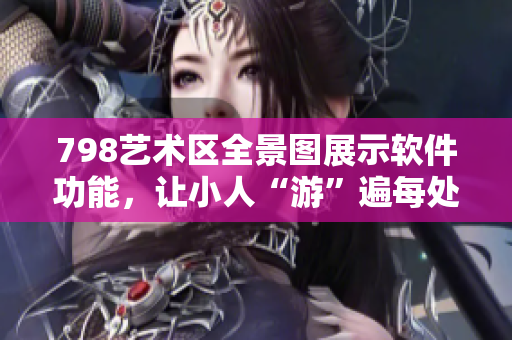 798艺术区全景图展示软件功能，让小人“游”遍每处艺术点滴