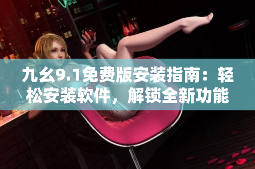 九幺9.1免费版安装指南：轻松安装软件，解锁全新功能