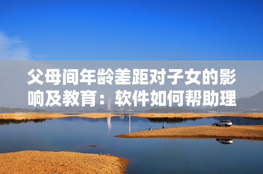 父母间年龄差距对子女的影响及教育：软件如何帮助理解与调适