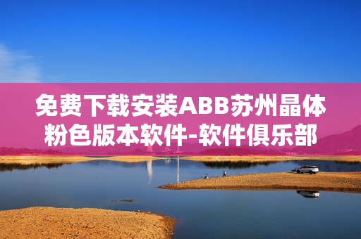 免费下载安装ABB苏州晶体粉色版本软件-软件俱乐部