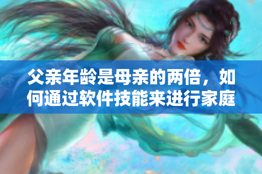 父亲年龄是母亲的两倍，如何通过软件技能来进行家庭教育管理？