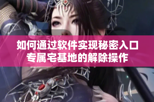 如何通过软件实现秘密入口专属宅基地的解除操作