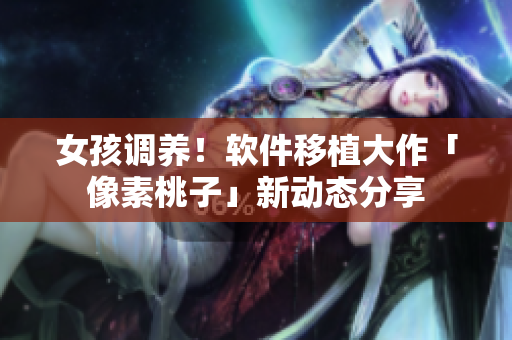 女孩调养！软件移植大作「像素桃子」新动态分享