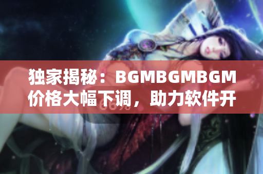 独家揭秘：BGMBGMBGM价格大幅下调，助力软件开发者降成本提效率