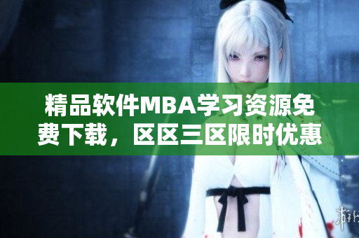 精品软件MBA学习资源免费下载，区区三区限时优惠