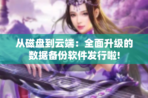 从磁盘到云端：全面升级的数据备份软件发行啦!