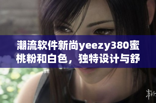 潮流软件新尚yeezy380蜜桃粉和白色，独特设计与舒适体验