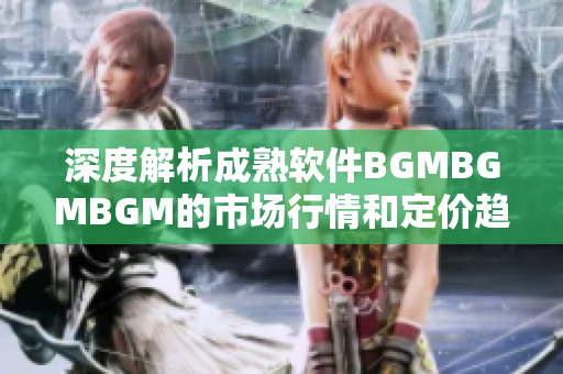 深度解析成熟软件BGMBGMBGM的市场行情和定价趋势