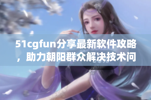 51cgfun分享最新软件攻略，助力朝阳群众解决技术问题