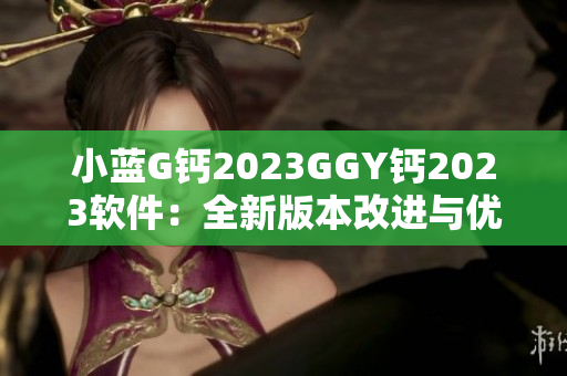 小蓝G钙2023GGY钙2023软件：全新版本改进与优化，提升用户体验