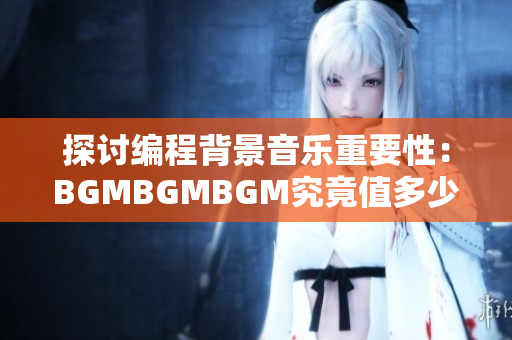 探讨编程背景音乐重要性：BGMBGMBGM究竟值多少钱？