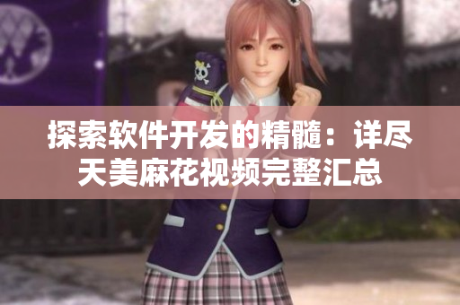 探索软件开发的精髓：详尽天美麻花视频完整汇总