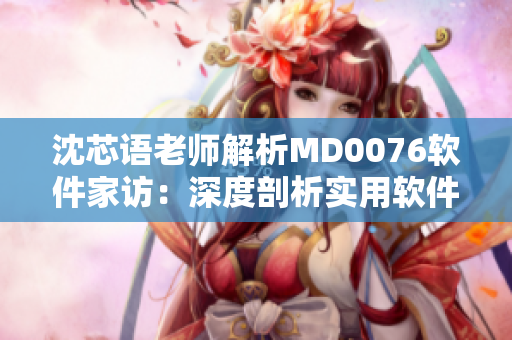 沈芯语老师解析MD0076软件家访：深度剖析实用软件应用技巧