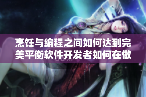 烹饪与编程之间如何达到完美平衡软件开发者如何在做饭过程中保持专注？