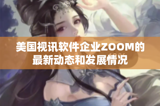 美国视讯软件企业ZOOM的最新动态和发展情况