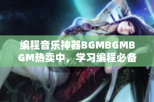 编程音乐神器BGMBGMBGM热卖中，学习编程必备的高品质背景音乐