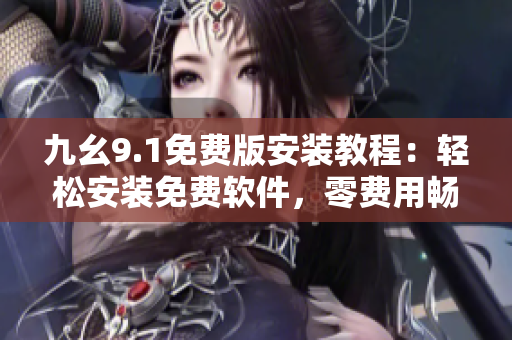 九幺9.1免费版安装教程：轻松安装免费软件，零费用畅享最新功能