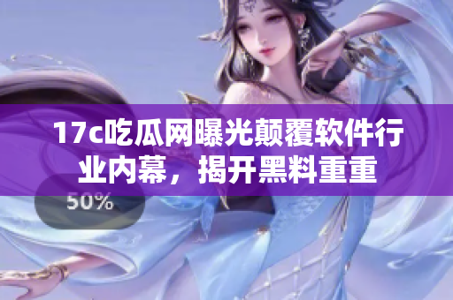 17c吃瓜网曝光颠覆软件行业内幕，揭开黑料重重