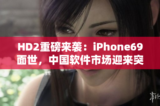 HD2重磅来袭：iPhone69面世，中国软件市场迎来突破