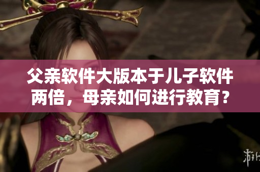 父亲软件大版本于儿子软件两倍，母亲如何进行教育？