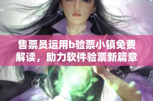 售票员运用b验票小镇免费解读，助力软件验票新篇章
