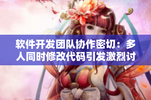 软件开发团队协作密切：多人同时修改代码引发激烈讨论